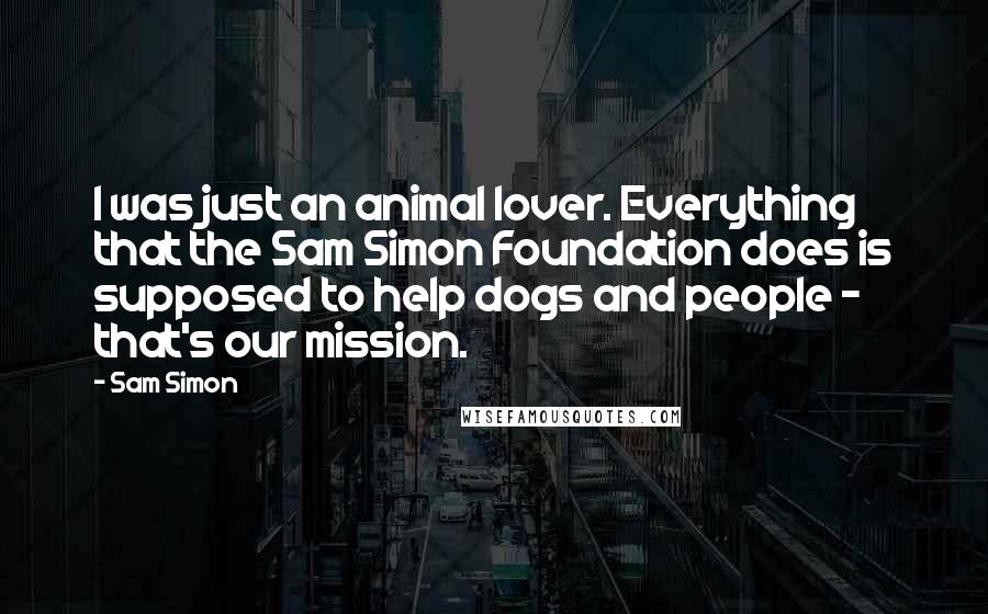 Sam Simon Quotes: I was just an animal lover. Everything that the Sam Simon Foundation does is supposed to help dogs and people - that's our mission.