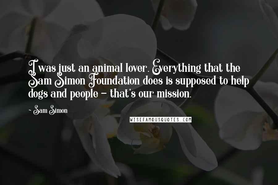 Sam Simon Quotes: I was just an animal lover. Everything that the Sam Simon Foundation does is supposed to help dogs and people - that's our mission.