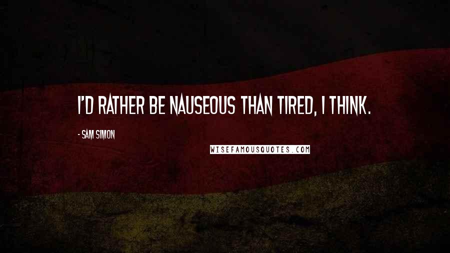 Sam Simon Quotes: I'd rather be nauseous than tired, I think.