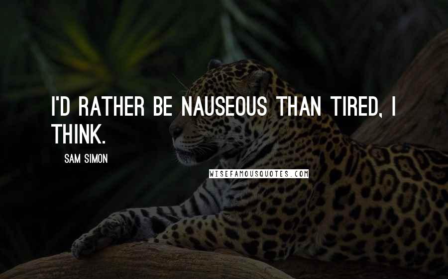 Sam Simon Quotes: I'd rather be nauseous than tired, I think.