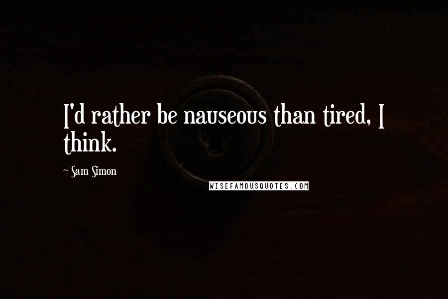 Sam Simon Quotes: I'd rather be nauseous than tired, I think.