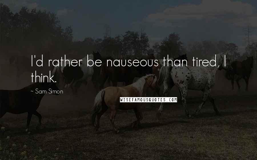 Sam Simon Quotes: I'd rather be nauseous than tired, I think.