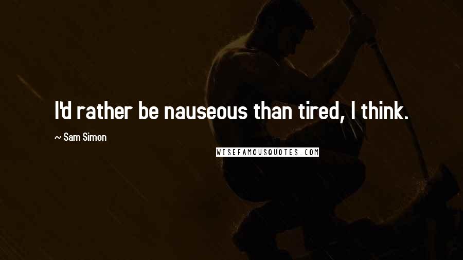 Sam Simon Quotes: I'd rather be nauseous than tired, I think.