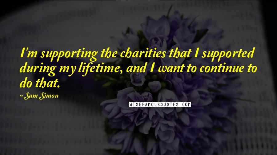 Sam Simon Quotes: I'm supporting the charities that I supported during my lifetime, and I want to continue to do that.