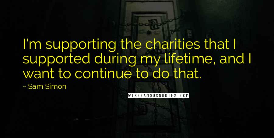 Sam Simon Quotes: I'm supporting the charities that I supported during my lifetime, and I want to continue to do that.