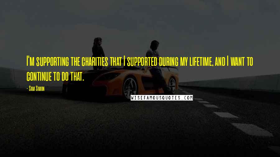 Sam Simon Quotes: I'm supporting the charities that I supported during my lifetime, and I want to continue to do that.