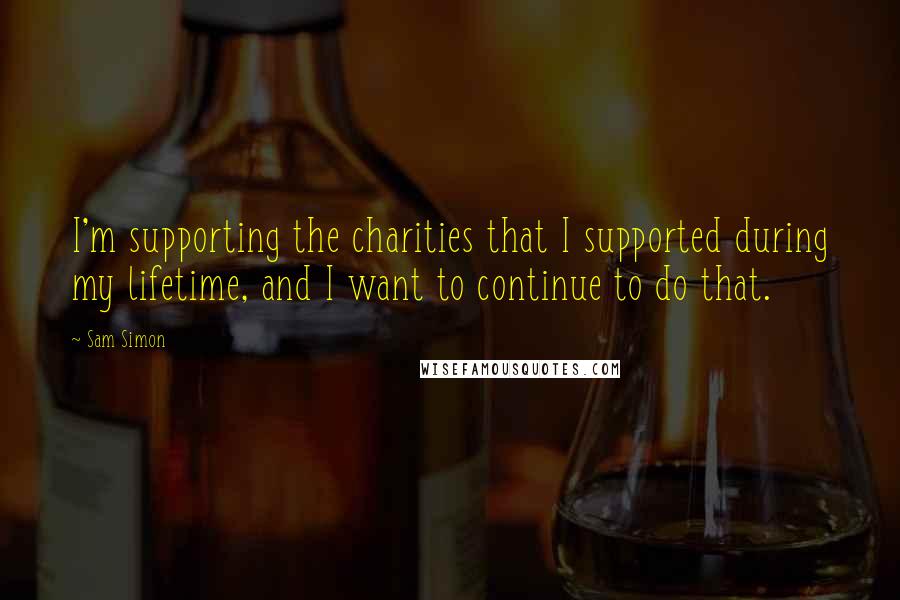 Sam Simon Quotes: I'm supporting the charities that I supported during my lifetime, and I want to continue to do that.