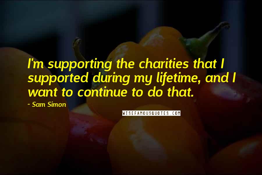 Sam Simon Quotes: I'm supporting the charities that I supported during my lifetime, and I want to continue to do that.