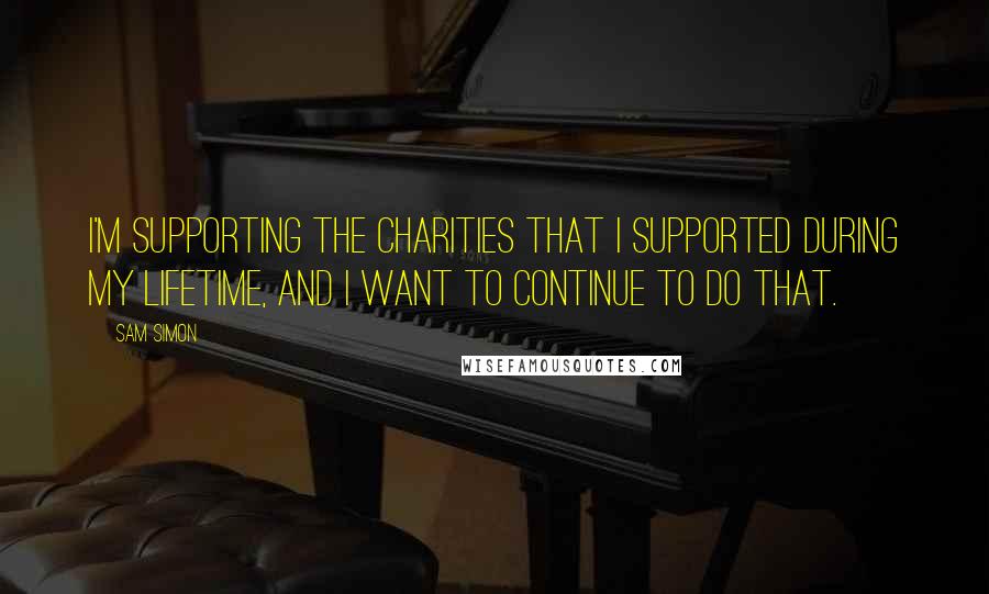 Sam Simon Quotes: I'm supporting the charities that I supported during my lifetime, and I want to continue to do that.