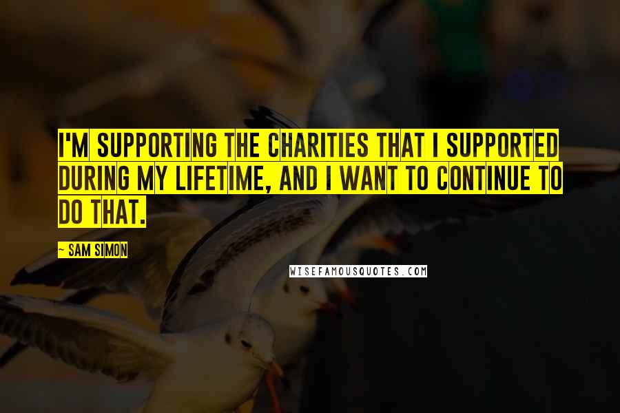 Sam Simon Quotes: I'm supporting the charities that I supported during my lifetime, and I want to continue to do that.