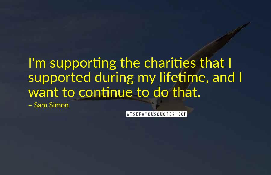 Sam Simon Quotes: I'm supporting the charities that I supported during my lifetime, and I want to continue to do that.