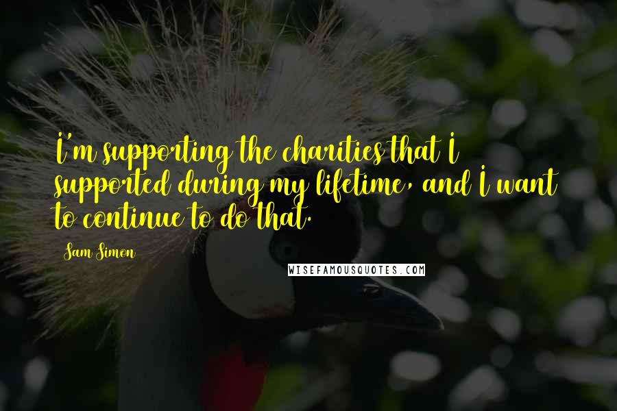 Sam Simon Quotes: I'm supporting the charities that I supported during my lifetime, and I want to continue to do that.