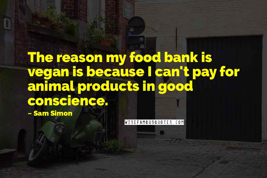 Sam Simon Quotes: The reason my food bank is vegan is because I can't pay for animal products in good conscience.