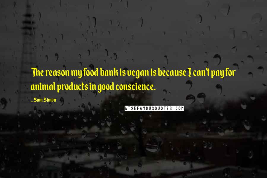 Sam Simon Quotes: The reason my food bank is vegan is because I can't pay for animal products in good conscience.