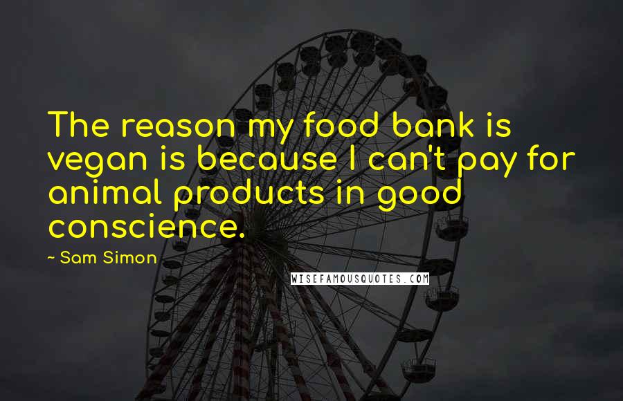 Sam Simon Quotes: The reason my food bank is vegan is because I can't pay for animal products in good conscience.