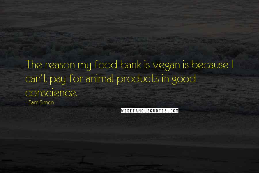 Sam Simon Quotes: The reason my food bank is vegan is because I can't pay for animal products in good conscience.