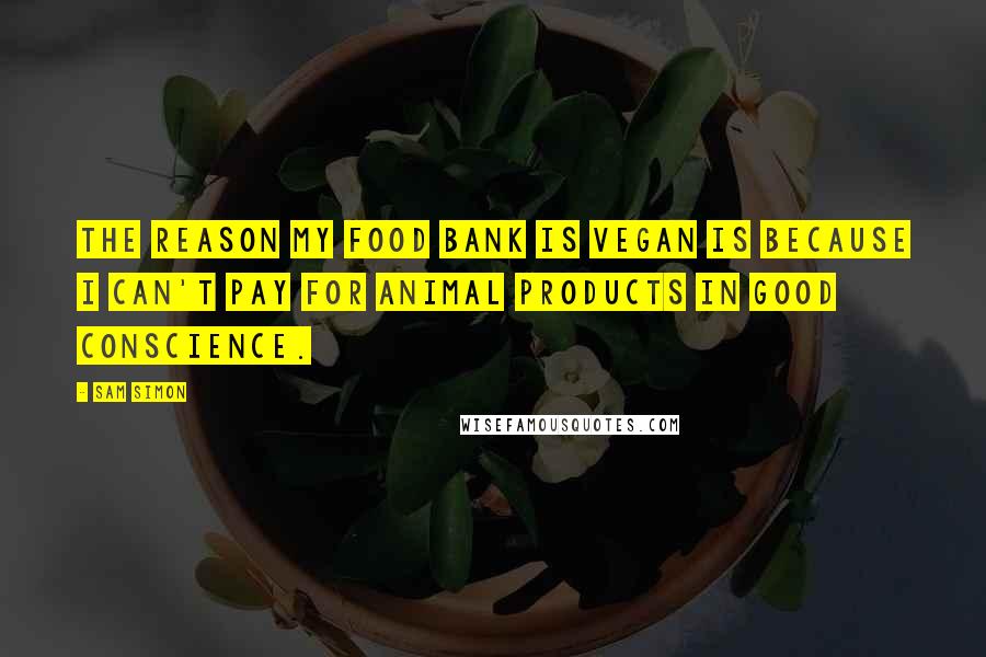 Sam Simon Quotes: The reason my food bank is vegan is because I can't pay for animal products in good conscience.