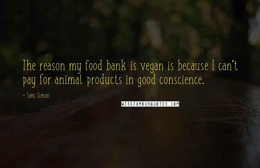 Sam Simon Quotes: The reason my food bank is vegan is because I can't pay for animal products in good conscience.