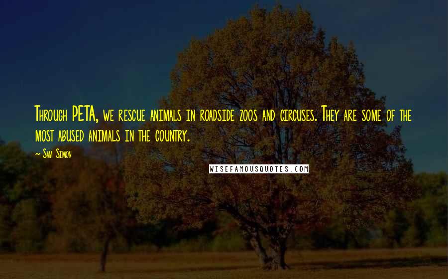 Sam Simon Quotes: Through PETA, we rescue animals in roadside zoos and circuses. They are some of the most abused animals in the country.
