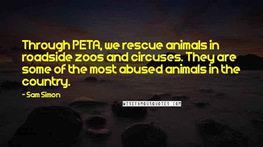 Sam Simon Quotes: Through PETA, we rescue animals in roadside zoos and circuses. They are some of the most abused animals in the country.