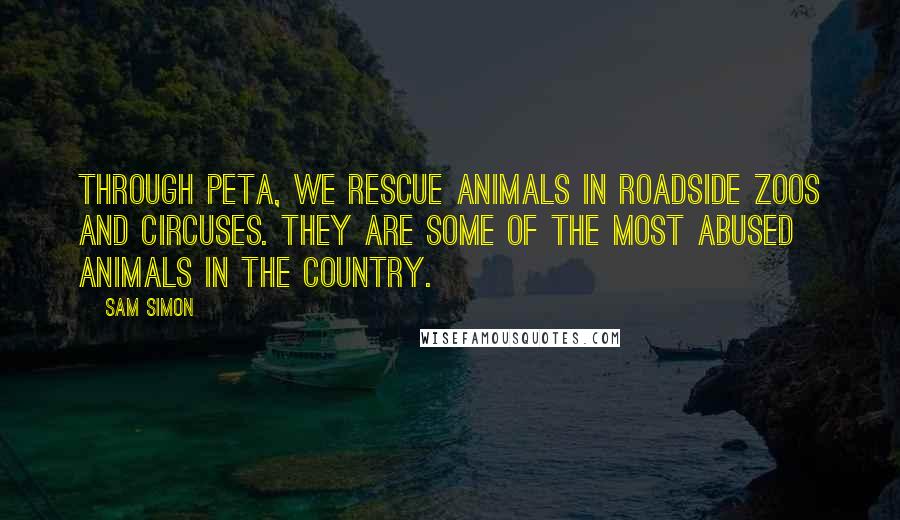 Sam Simon Quotes: Through PETA, we rescue animals in roadside zoos and circuses. They are some of the most abused animals in the country.