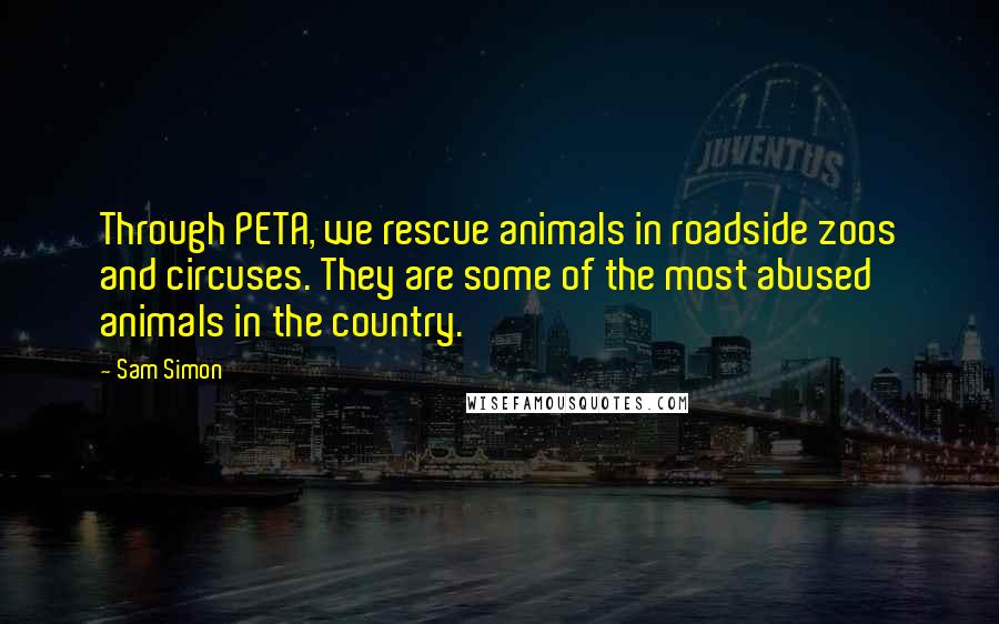 Sam Simon Quotes: Through PETA, we rescue animals in roadside zoos and circuses. They are some of the most abused animals in the country.