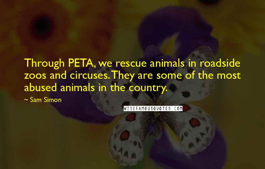 Sam Simon Quotes: Through PETA, we rescue animals in roadside zoos and circuses. They are some of the most abused animals in the country.