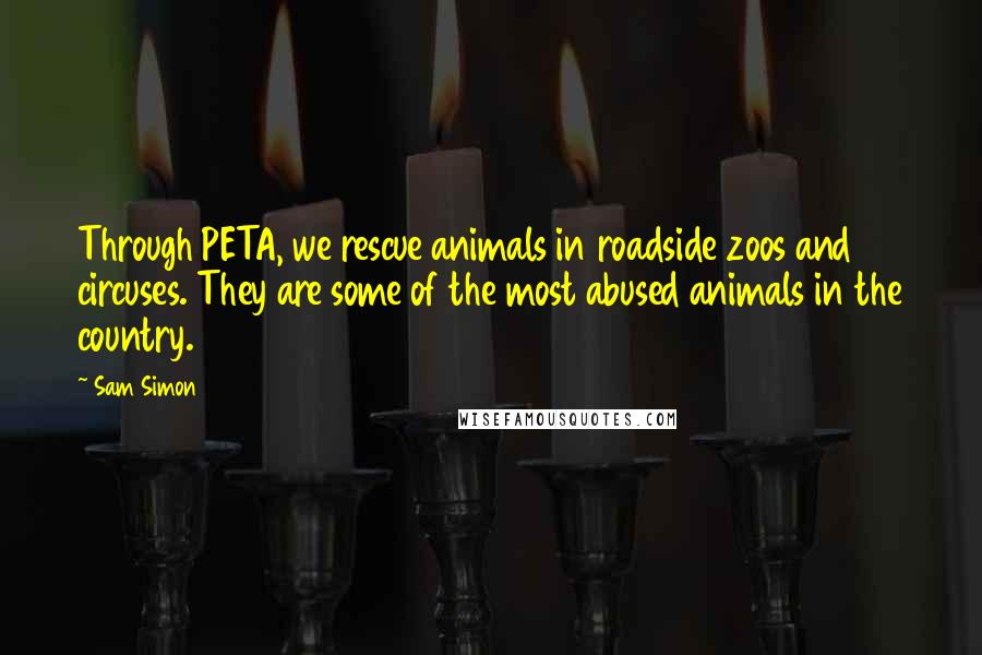 Sam Simon Quotes: Through PETA, we rescue animals in roadside zoos and circuses. They are some of the most abused animals in the country.