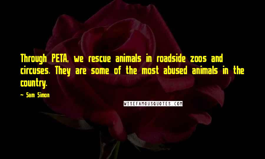 Sam Simon Quotes: Through PETA, we rescue animals in roadside zoos and circuses. They are some of the most abused animals in the country.