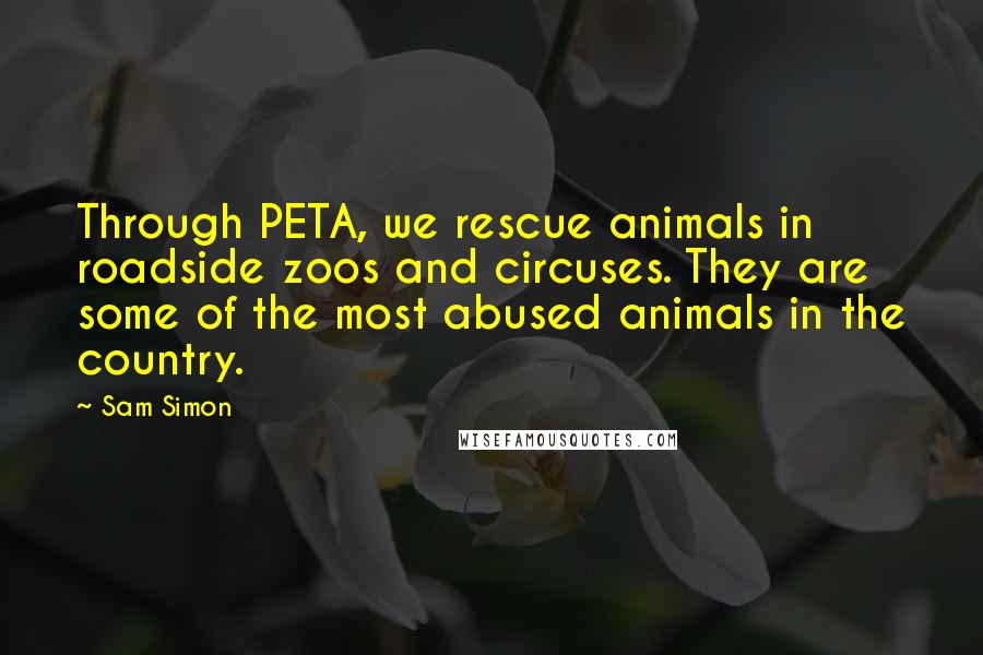 Sam Simon Quotes: Through PETA, we rescue animals in roadside zoos and circuses. They are some of the most abused animals in the country.