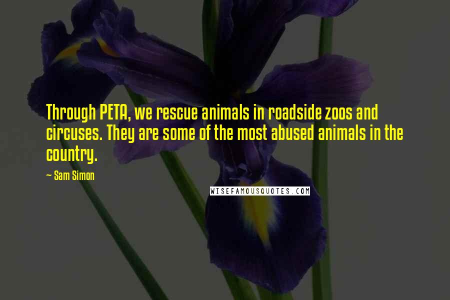 Sam Simon Quotes: Through PETA, we rescue animals in roadside zoos and circuses. They are some of the most abused animals in the country.