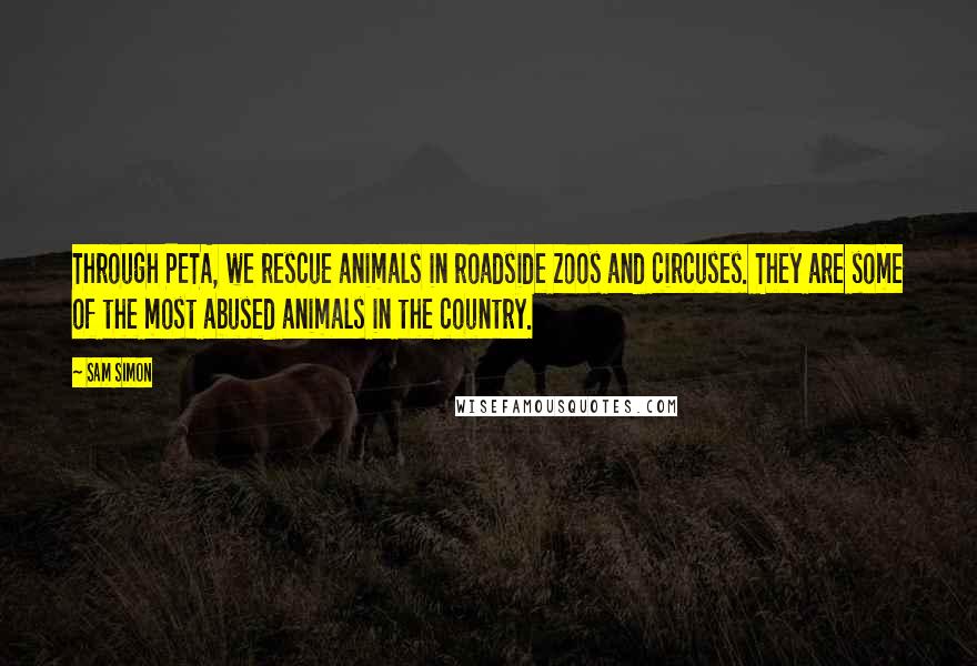 Sam Simon Quotes: Through PETA, we rescue animals in roadside zoos and circuses. They are some of the most abused animals in the country.