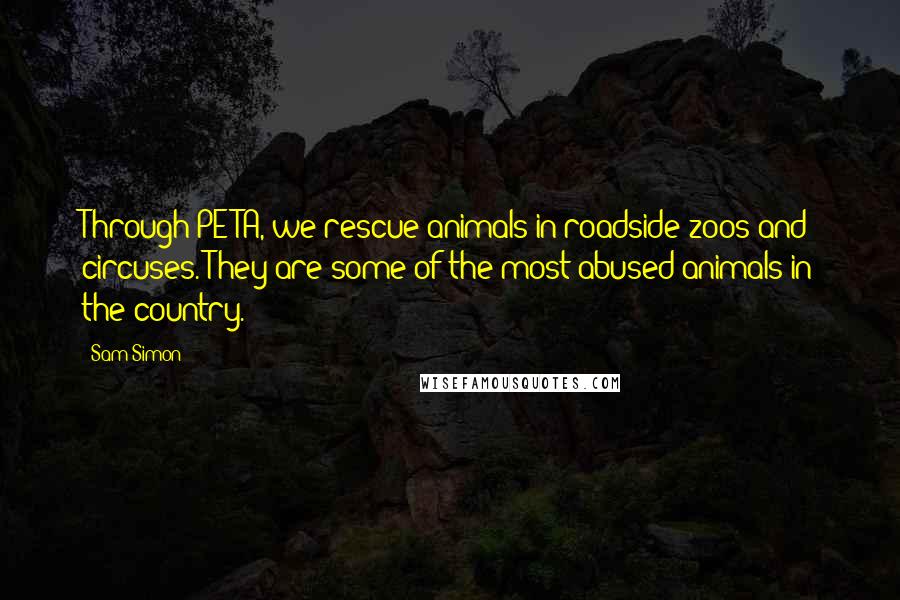 Sam Simon Quotes: Through PETA, we rescue animals in roadside zoos and circuses. They are some of the most abused animals in the country.