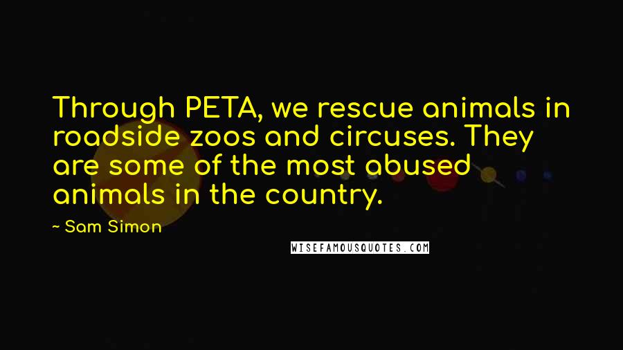 Sam Simon Quotes: Through PETA, we rescue animals in roadside zoos and circuses. They are some of the most abused animals in the country.