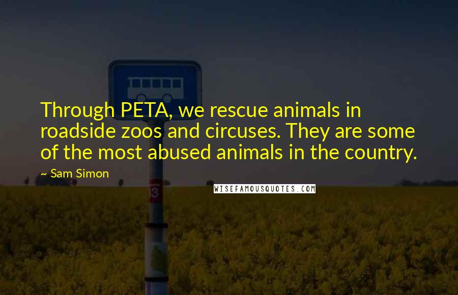 Sam Simon Quotes: Through PETA, we rescue animals in roadside zoos and circuses. They are some of the most abused animals in the country.
