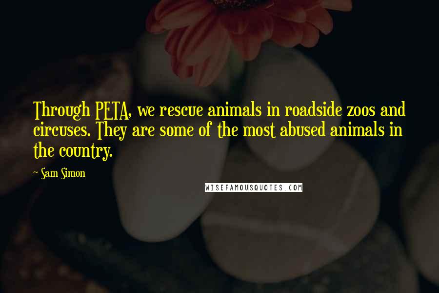 Sam Simon Quotes: Through PETA, we rescue animals in roadside zoos and circuses. They are some of the most abused animals in the country.