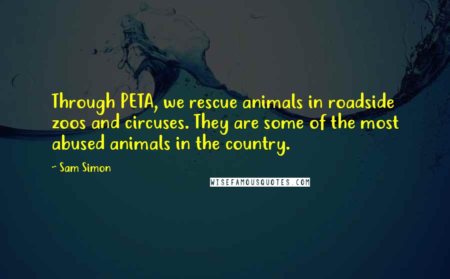 Sam Simon Quotes: Through PETA, we rescue animals in roadside zoos and circuses. They are some of the most abused animals in the country.