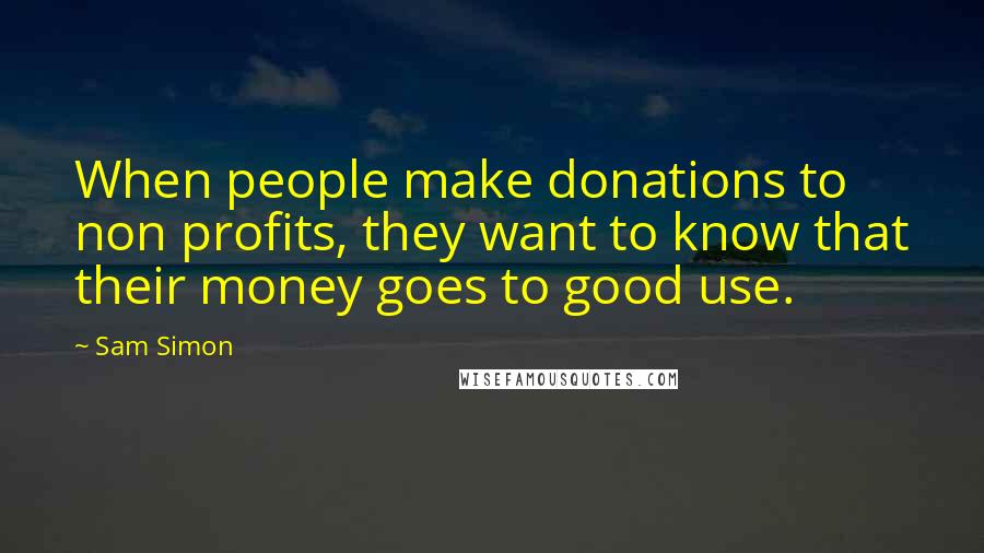 Sam Simon Quotes: When people make donations to non profits, they want to know that their money goes to good use.