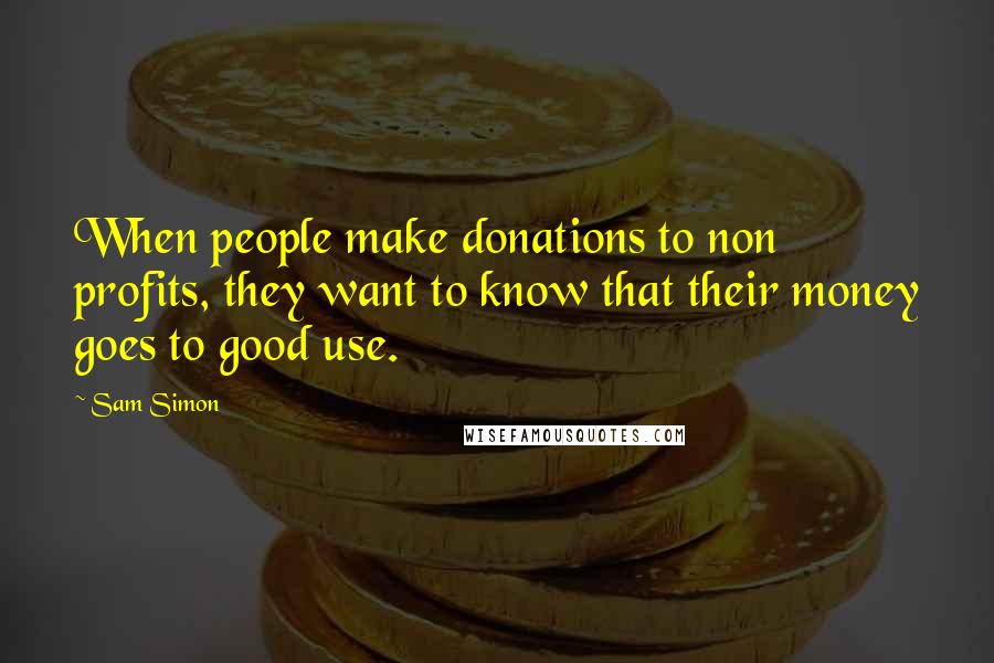 Sam Simon Quotes: When people make donations to non profits, they want to know that their money goes to good use.