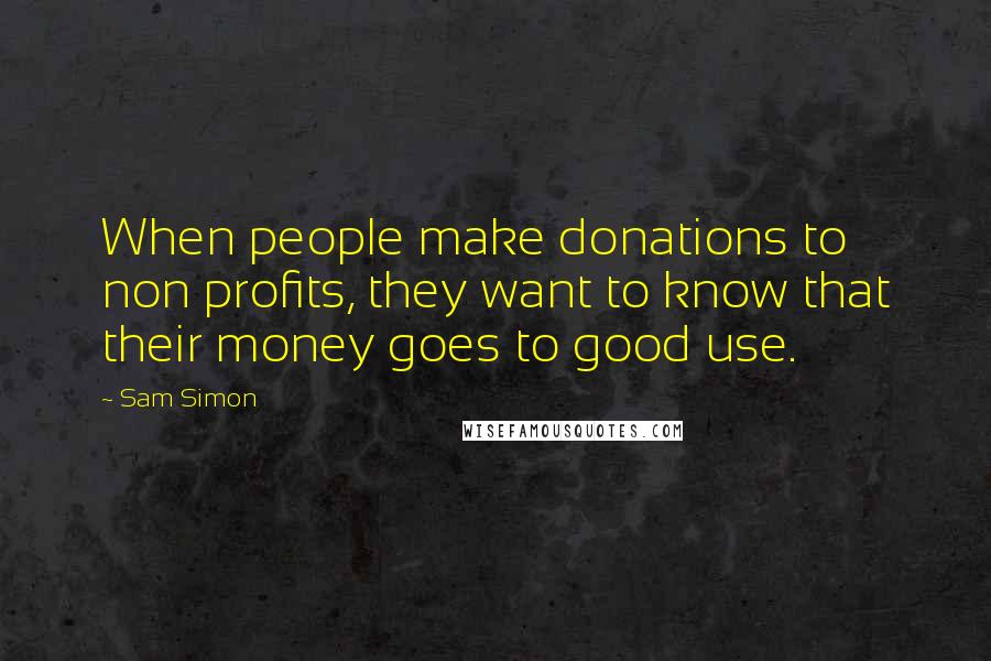 Sam Simon Quotes: When people make donations to non profits, they want to know that their money goes to good use.