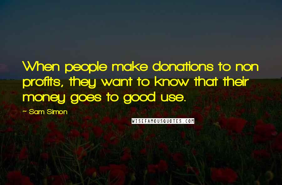 Sam Simon Quotes: When people make donations to non profits, they want to know that their money goes to good use.