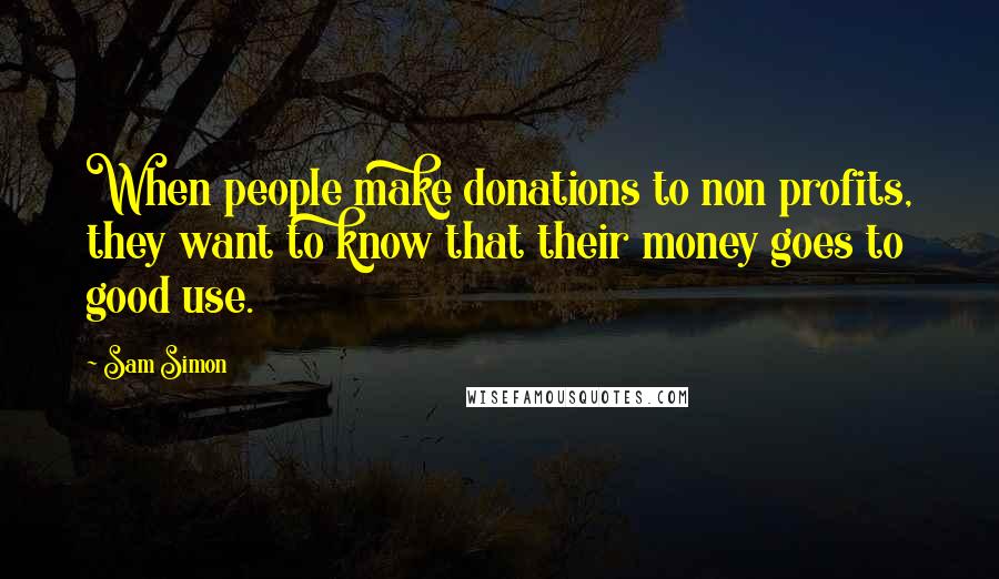 Sam Simon Quotes: When people make donations to non profits, they want to know that their money goes to good use.