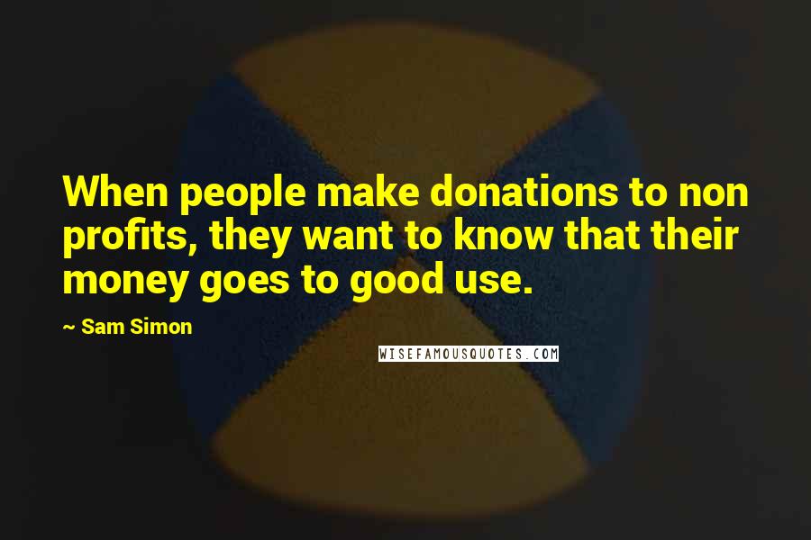 Sam Simon Quotes: When people make donations to non profits, they want to know that their money goes to good use.