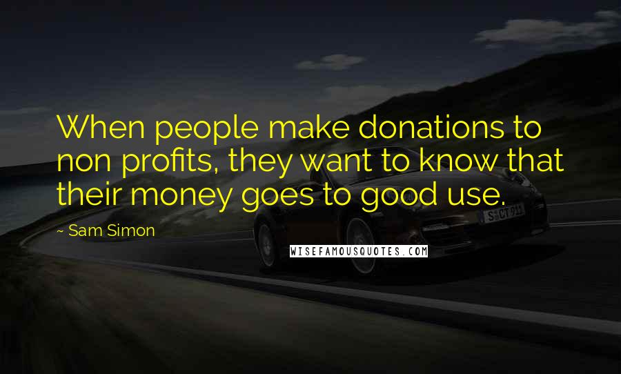 Sam Simon Quotes: When people make donations to non profits, they want to know that their money goes to good use.