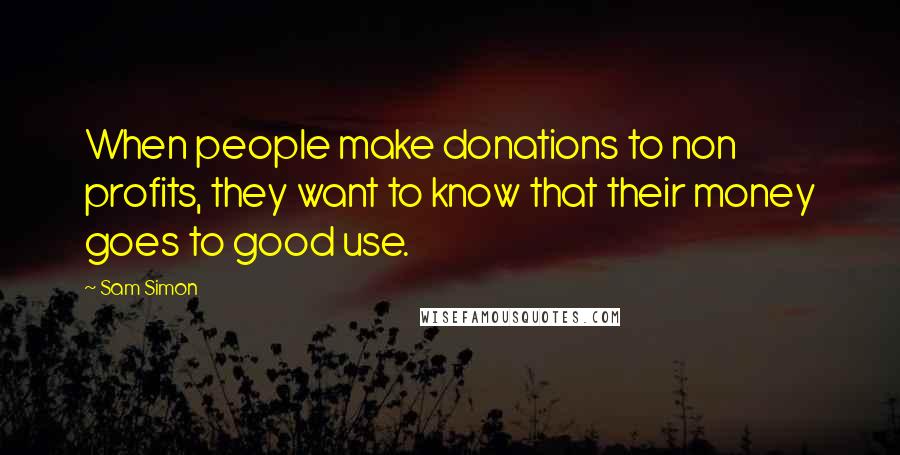 Sam Simon Quotes: When people make donations to non profits, they want to know that their money goes to good use.