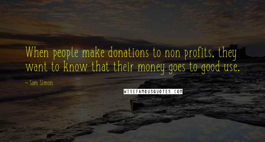 Sam Simon Quotes: When people make donations to non profits, they want to know that their money goes to good use.