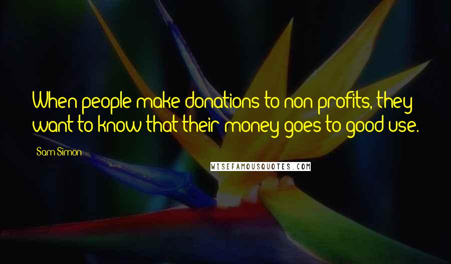 Sam Simon Quotes: When people make donations to non profits, they want to know that their money goes to good use.