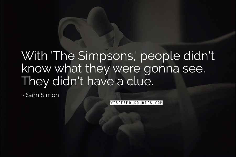 Sam Simon Quotes: With 'The Simpsons,' people didn't know what they were gonna see. They didn't have a clue.