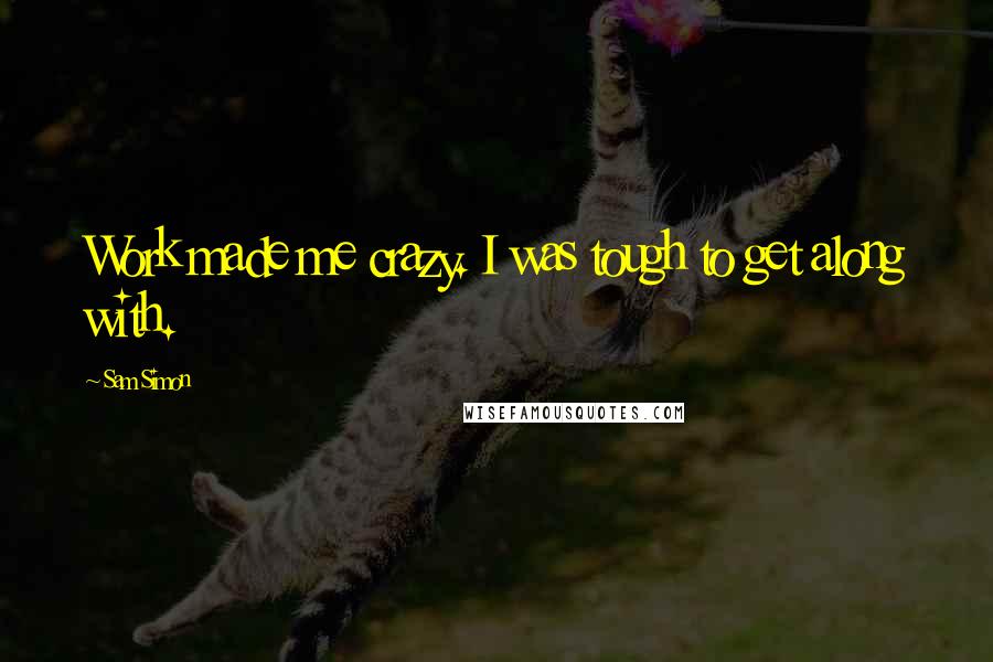 Sam Simon Quotes: Work made me crazy. I was tough to get along with.