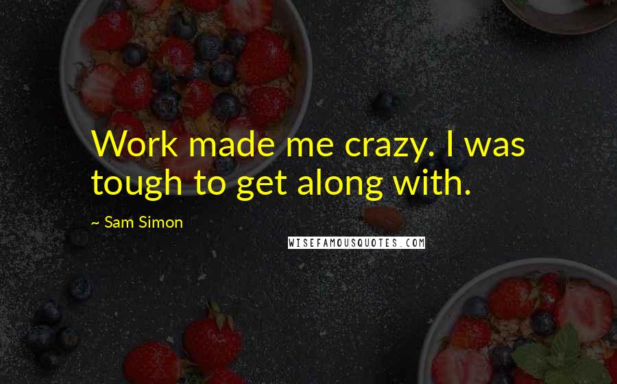 Sam Simon Quotes: Work made me crazy. I was tough to get along with.